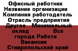 Офисный работник › Название организации ­ Компания-работодатель › Отрасль предприятия ­ Другое › Минимальный оклад ­ 20 000 - Все города Работа » Вакансии   . Ставропольский край,Лермонтов г.